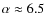 $\alpha\approx6.5$