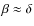 $\beta\approx\delta$
