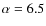 $\alpha=6.5$