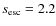 $s_{\rm esc}=2.2$