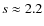 $s\approx2.2$