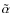 $\tilde{\alpha}$