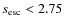 $s_{\rm esc} < 2.75$