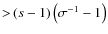 ${>}\left(s-1\right)\left(\sigma^{-1}-1\right)$
