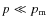 $p\ll p_{\rm m}$