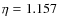 $\eta = 1.157$