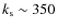 $k_{\rm s} \sim 350$