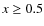 $x
\geq 0.5$