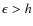 $\epsilon>h$