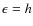 $\epsilon = h$
