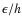 $\epsilon / h$