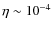$\eta \sim 10^{-4}$