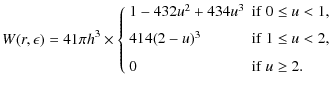 $\displaystyle W(r,\epsilon) = 4{1}{\pi h^3} \times
\left\{ \begin{array}{ll}
1 ...
... {{\rm if}~1 \leq u < 2,} \\  [2mm]
0 & {{\rm if}~u \geq 2.}
\end{array}\right.$