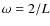 $\omega = 2/L$