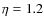 $\eta = 1.2$