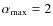 $\alpha_{\rm max}=2$