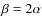 $\beta = 2\alpha$