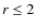 $r \leq 2$
