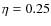 $\eta = 0.25$