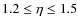 $1.2 \leq \eta \leq 1.5$