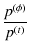$\displaystyle \frac{p^{(\phi)}}{p^{(t)}}$