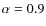 $\alpha =0.9$