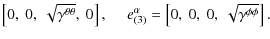 $\displaystyle \left[0,~0,~\sqrt{\gamma^{\theta\theta}},~0\right],~~~~~
e_{(3)}^\alpha = \left[0,~0,~0,~\sqrt{\gamma^{\phi\phi}}\right].$