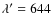 $\lambda^{\prime} = 644$