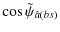 $\displaystyle \cos\tilde\psi_{\hat{a}(bs)}$