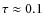 $\tau \approx 0.1$