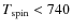 $T_{{\rm spin}}<740$