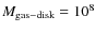 $M_{{\rm gas-disk}}=10^8$