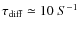 $\tau_{\rm diff}\simeq 10~S^{-1}$