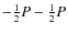 $-\frac{1}{2}P - \frac{1}{2}P$