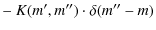 $\displaystyle - ~ K(m',m'') \cdot \delta(m''-m)$