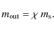\begin{displaymath}%
m_{\rm out} = \chi \: m_{\rm s}.
\end{displaymath}