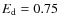 $E_{\rm d} = 0.75$