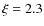 $\xi=2.3$