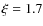 $\xi=1.7$