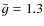 $\bar{g}=1.3$