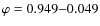 $\varphi=0.949{-}0.049$