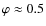 $\varphi\approx0.5$