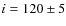 $i=120\pm 5$