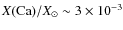 $X({\rm Ca})/X_{\odot} \sim 3\times
10^{-3}$