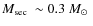 $\mbox{$M_{\rm sec}$ }\sim0.3~\mbox{${M}_{\odot}$ }$