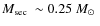 $\mbox{$M_{\rm sec}$ }\sim0.25~\mbox{${M}_{\odot}$ }$