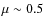 $\mu \sim 0.5$