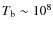 $T_{\rm b} \sim 10^8$