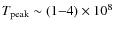 $T_{\rm peak} \sim (1{-}4) \times 10^8$