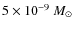 $5 \times 10^{-9}~ M_{\odot}$